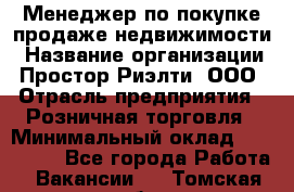 Менеджер по покупке-продаже недвижимости › Название организации ­ Простор-Риэлти, ООО › Отрасль предприятия ­ Розничная торговля › Минимальный оклад ­ 150 000 - Все города Работа » Вакансии   . Томская обл.